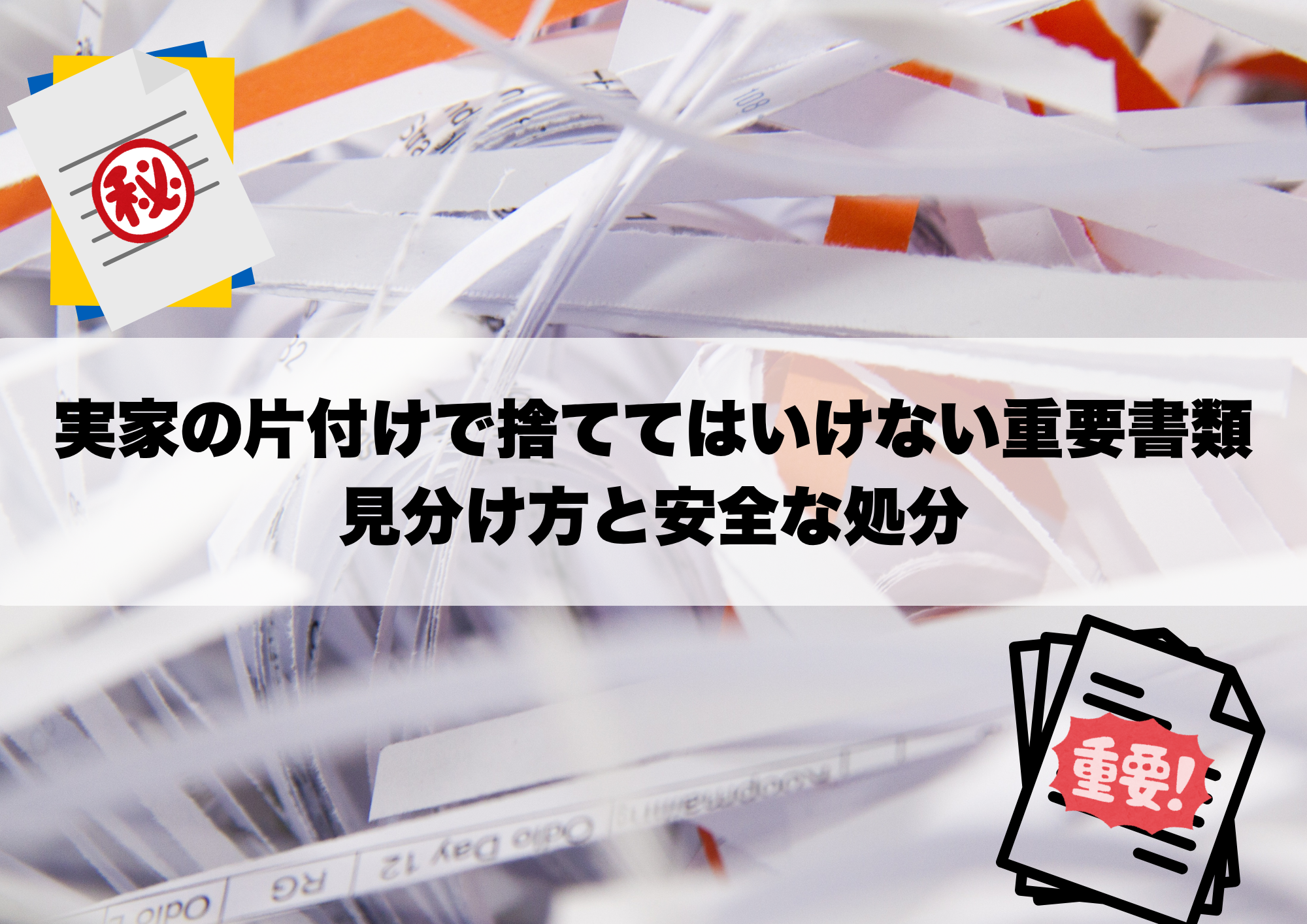 実家の片付けで捨ててはいけない重要書類 — 見分け方と安全な処分
